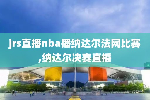 jrs直播nba播纳达尔法网比赛,纳达尔决赛直播