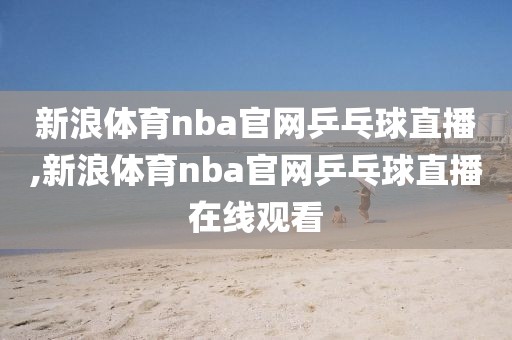 新浪体育nba官网乒乓球直播,新浪体育nba官网乒乓球直播在线观看