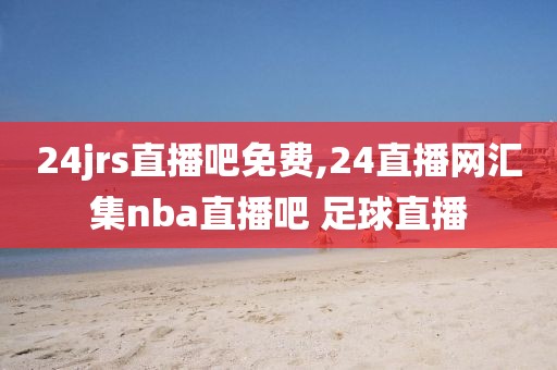 24jrs直播吧免费,24直播网汇集nba直播吧 足球直播