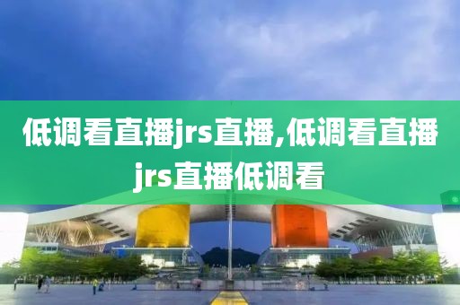 低调看直播jrs直播,低调看直播jrs直播低调看