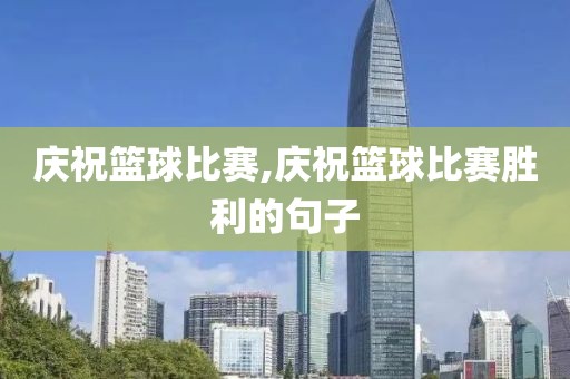 庆祝篮球比赛,庆祝篮球比赛胜利的句子