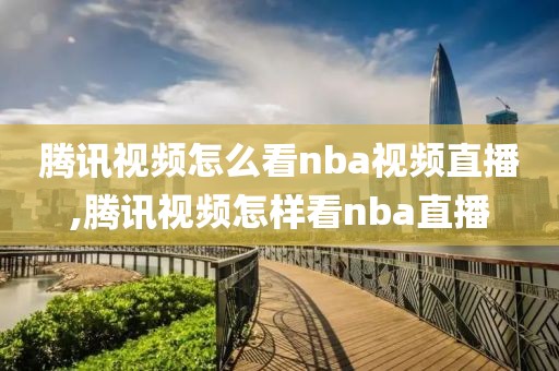 腾讯视频怎么看nba视频直播,腾讯视频怎样看nba直播