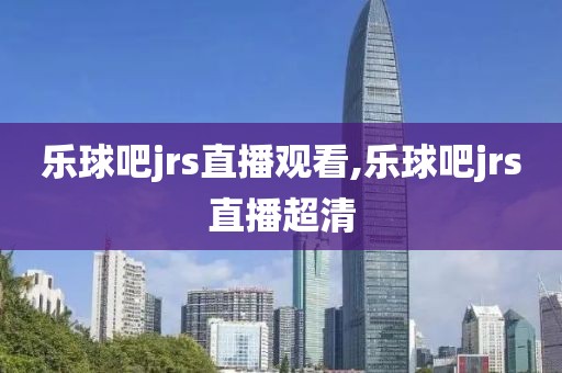 乐球吧jrs直播观看,乐球吧jrs直播超清