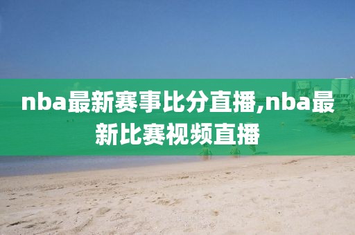 nba最新赛事比分直播,nba最新比赛视频直播