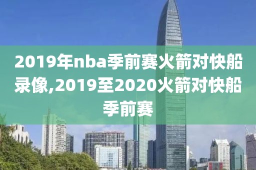 2019年nba季前赛火箭对快船录像,2019至2020火箭对快船季前赛