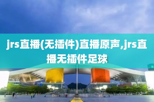 jrs直播(无插件)直播原声,jrs直播无插件足球