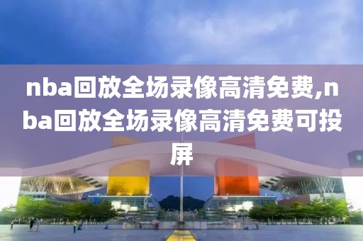 nba回放全场录像高清免费,nba回放全场录像高清免费可投屏