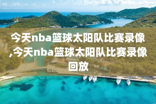 今天nba篮球太阳队比赛录像,今天nba篮球太阳队比赛录像回放