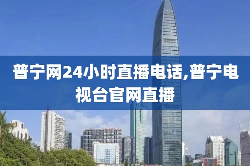 普宁网24小时直播电话,普宁电视台官网直播