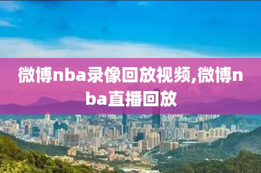 微博nba录像回放视频,微博nba直播回放