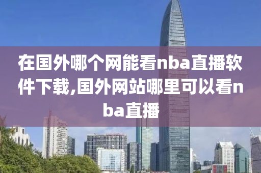 在国外哪个网能看nba直播软件下载,国外网站哪里可以看nba直播