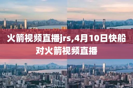火箭视频直播jrs,4月10日快船对火箭视频直播