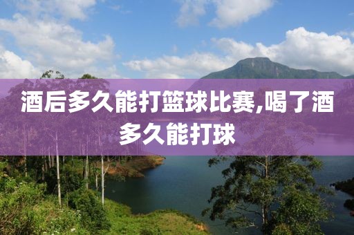 酒后多久能打篮球比赛,喝了酒多久能打球