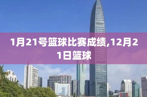 1月21号篮球比赛成绩,12月21日篮球