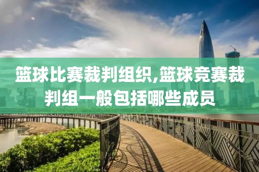 篮球比赛裁判组织,篮球竞赛裁判组一般包括哪些成员