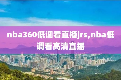 nba360低调看直播jrs,nba低调看高清直播
