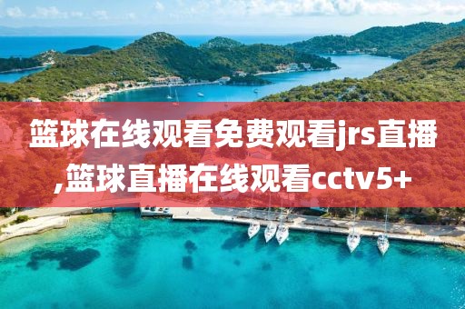 篮球在线观看免费观看jrs直播,篮球直播在线观看cctv5+