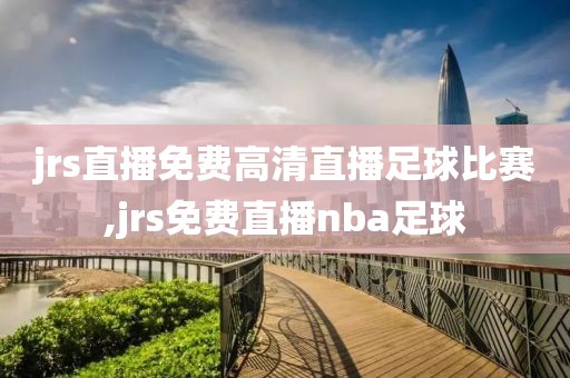 jrs直播免费高清直播足球比赛,jrs免费直播nba足球