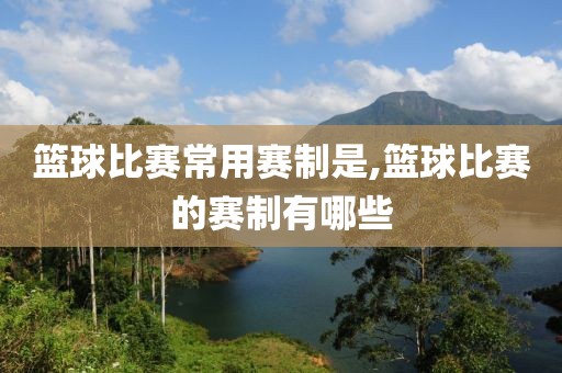 篮球比赛常用赛制是,篮球比赛的赛制有哪些