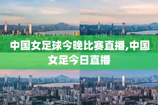 中国女足球今晚比赛直播,中国女足今日直播