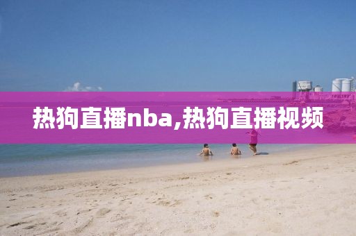 热狗直播nba,热狗直播视频