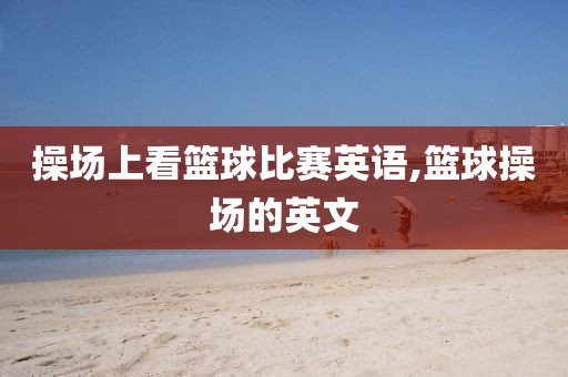操场上看篮球比赛英语,篮球操场的英文