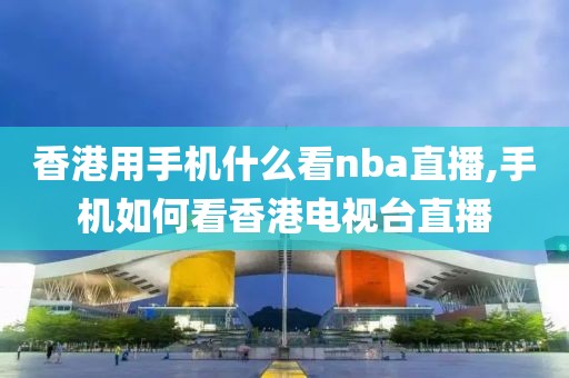 香港用手机什么看nba直播,手机如何看香港电视台直播