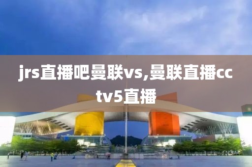 jrs直播吧曼联vs,曼联直播cctv5直播