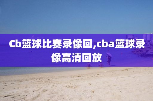 Cb篮球比赛录像回,cba篮球录像高清回放