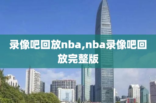 录像吧回放nba,nba录像吧回放完整版