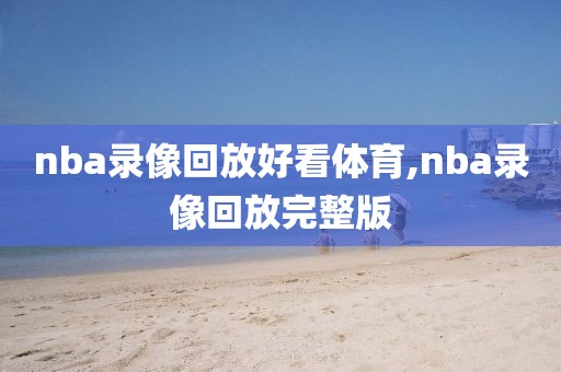 nba录像回放好看体育,nba录像回放完整版