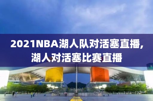 2021NBA湖人队对活塞直播,湖人对活塞比赛直播