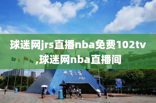 球迷网jrs直播nba免费102tv,球迷网nba直播间