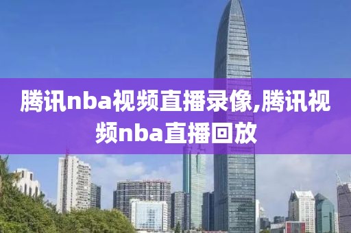 腾讯nba视频直播录像,腾讯视频nba直播回放