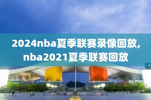 2024nba夏季联赛录像回放,nba2021夏季联赛回放