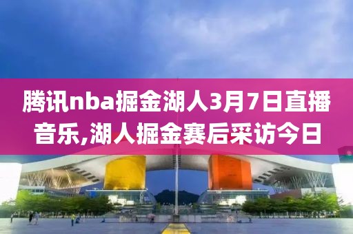 腾讯nba掘金湖人3月7日直播音乐,湖人掘金赛后采访今日