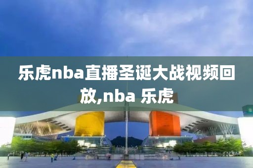 乐虎nba直播圣诞大战视频回放,nba 乐虎