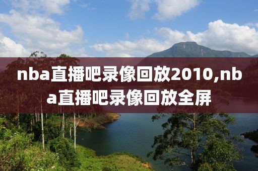 nba直播吧录像回放2010,nba直播吧录像回放全屏