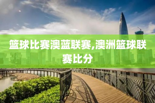 篮球比赛澳蓝联赛,澳洲篮球联赛比分