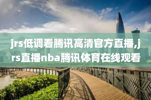jrs低调看腾讯高清官方直播,jrs直播nba腾讯体育在线观看