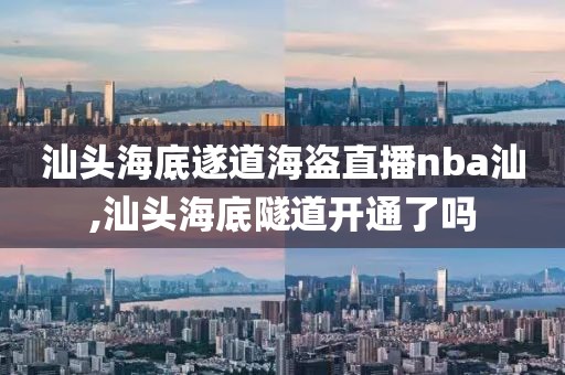 汕头海底遂道海盗直播nba汕,汕头海底隧道开通了吗