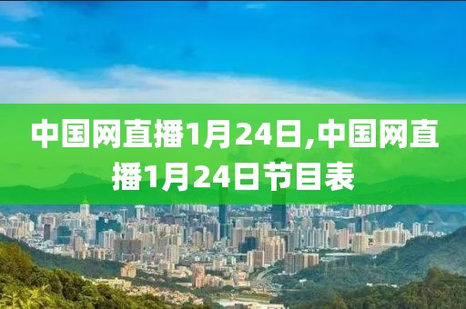 中国网直播1月24日,中国网直播1月24日节目表