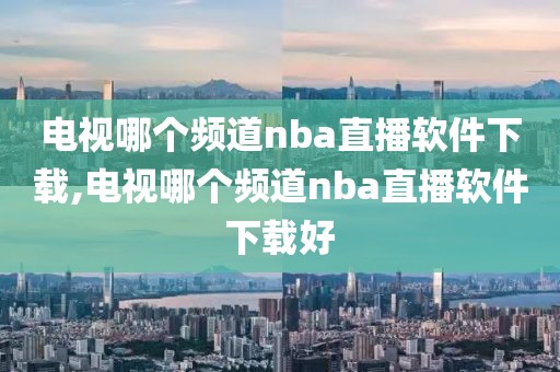 电视哪个频道nba直播软件下载,电视哪个频道nba直播软件下载好