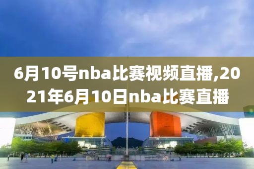 6月10号nba比赛视频直播,2021年6月10日nba比赛直播