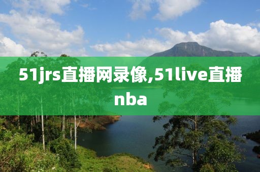 51jrs直播网录像,51live直播nba
