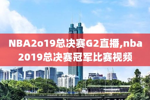 NBA2o19总决赛G2直播,nba2019总决赛冠军比赛视频