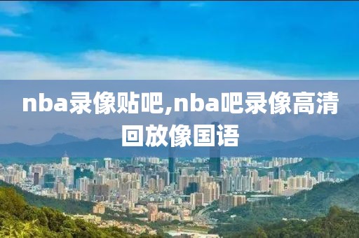 nba录像贴吧,nba吧录像高清回放像国语