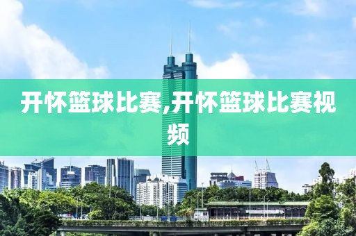 开怀篮球比赛,开怀篮球比赛视频