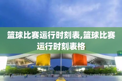 篮球比赛运行时刻表,篮球比赛运行时刻表格