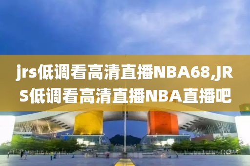 jrs低调看高清直播NBA68,JRS低调看高清直播NBA直播吧